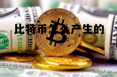 比特币怎么产生的，什么是比特币?它是怎么产生的?